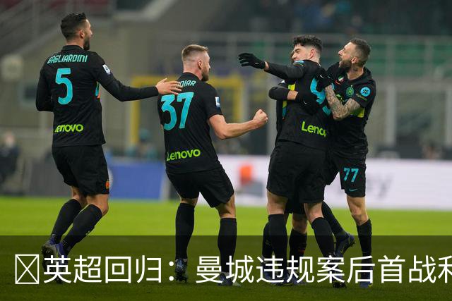 ​英超回归：曼城违规案后首战利物浦，曼联、热刺危机重重