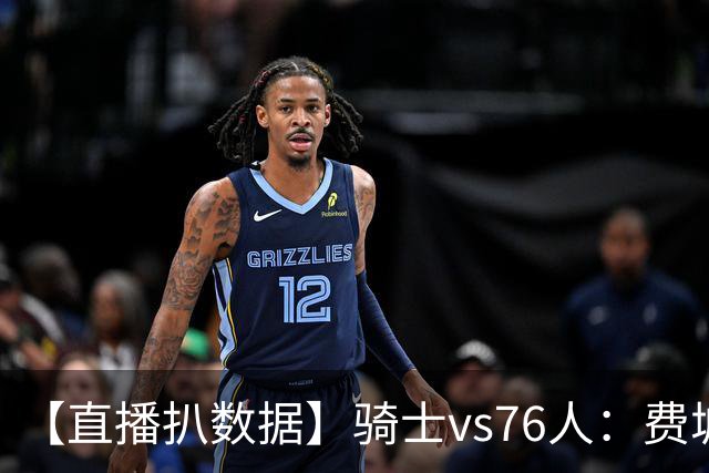 【直播扒数据】骑士vs76人：费城上演29分大逆转 5巨头合砍105分