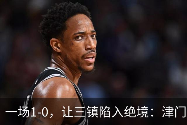 一场1-0，让三镇陷入绝境：津门虎绝杀+排名升至12！蓉城夺冠延缓