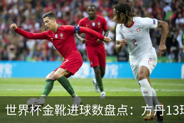 世界杯金靴进球数盘点：方丹13球、大罗8球，为什么有人5球就能拿？