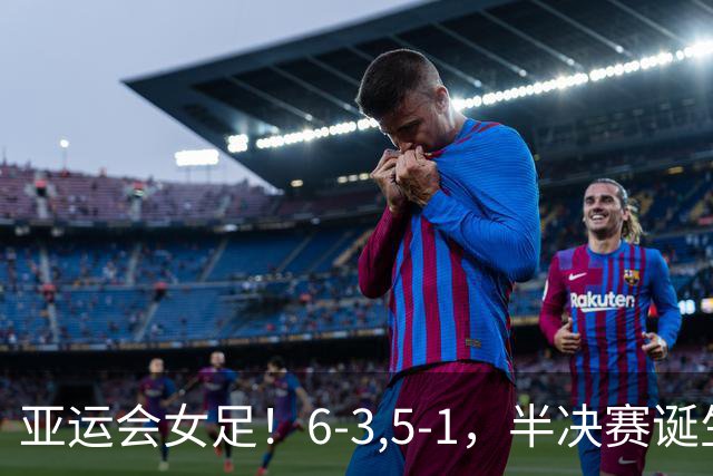 亚运会女足！6-3,5-1，半决赛诞生，日本韩国大胜，中国迎战朝鲜