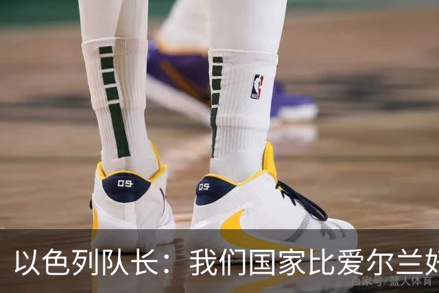 以色列队长：我们国家比爱尔兰好十倍，我若说出想法会被禁赛