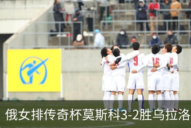 俄女排传奇杯莫斯科3-2胜乌拉洛奇卡 王云蕗12分