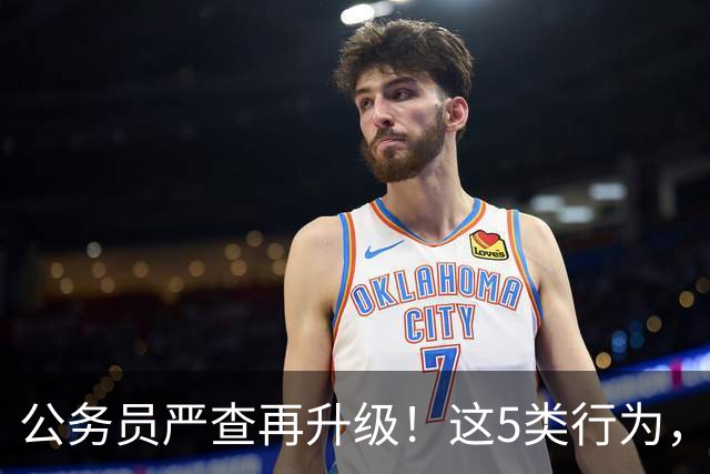 公务员严查再升级！这5类行为，纳入纪检跟踪监管名单！