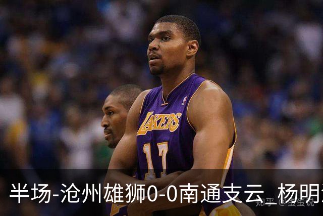 半场-沧州雄狮0-0南通支云 杨明洋破门被吹