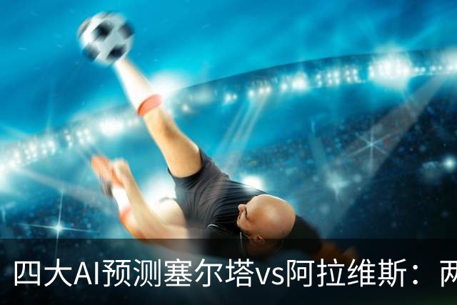 四大AI预测塞尔塔vs阿拉维斯：两家看好平局，Kimi支持主胜