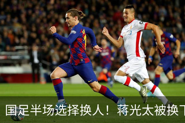 国足半场选择换人！蒋光太被换下，魏震登场