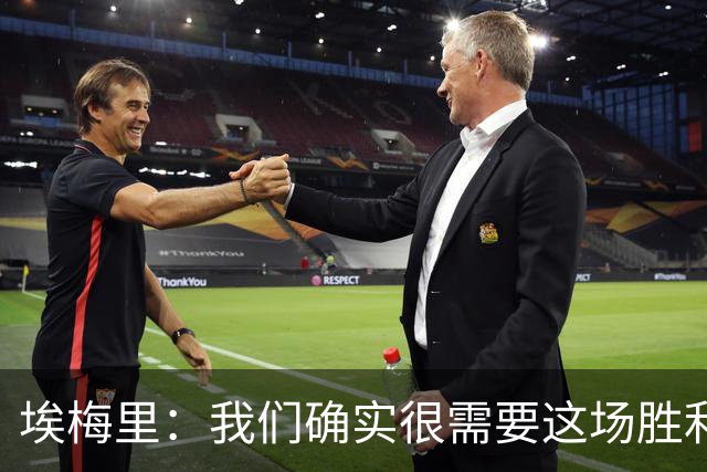 埃梅里：我们确实很需要这场胜利，很高兴最终拿下了