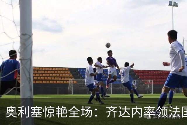 奥利塞惊艳全场：齐达内率领法国队客场绝杀比利时