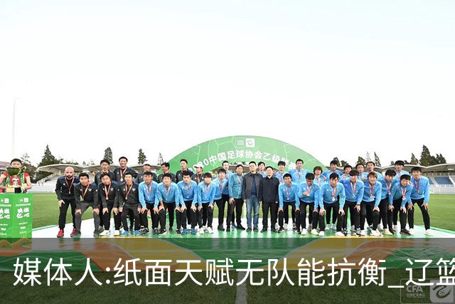 媒体人:纸面天赋无队能抗衡 辽篮王朝呼之欲出