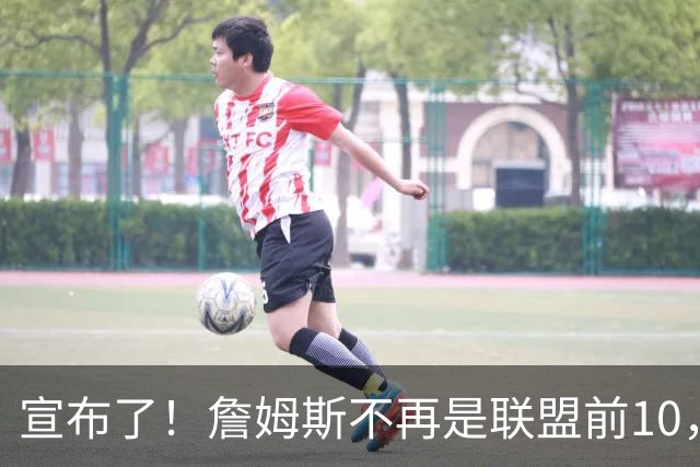 宣布了！詹姆斯不再是联盟前10，也不是前15了…