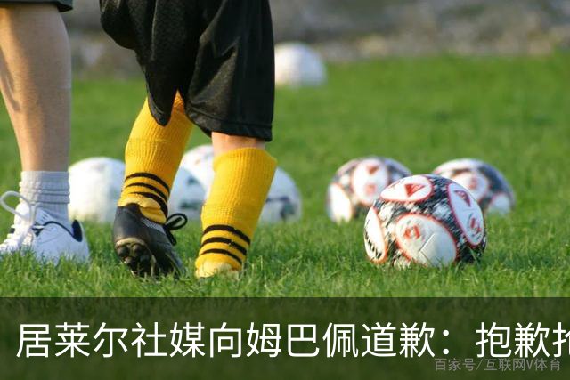 居莱尔社媒向姆巴佩道歉：抱歉抢了你的进球