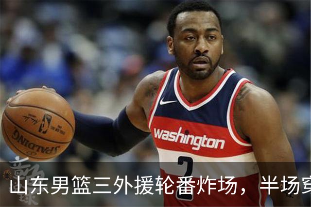 山东男篮三外援轮番炸场，半场穿云箭+一条龙大风车，绝活拉满！