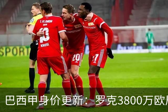巴西甲身价更新：罗克3800万欧居首，内马尔仍为800万欧