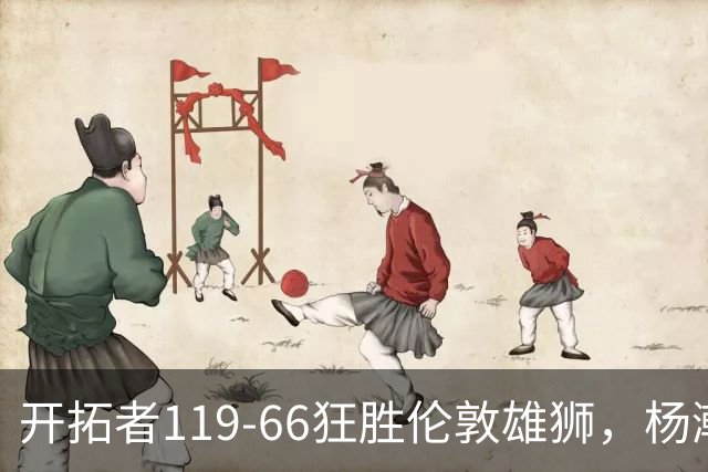 开拓者119-66狂胜伦敦雄狮，杨瀚森13分4板4助