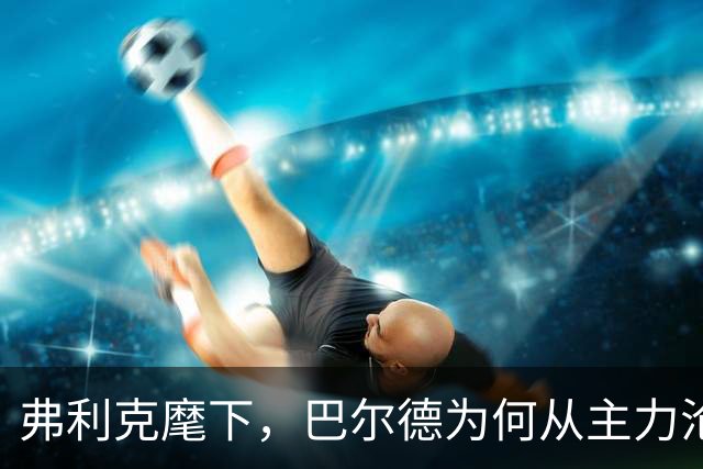 弗利克麾下，巴尔德为何从主力沦为巴萨左后卫第三选择？