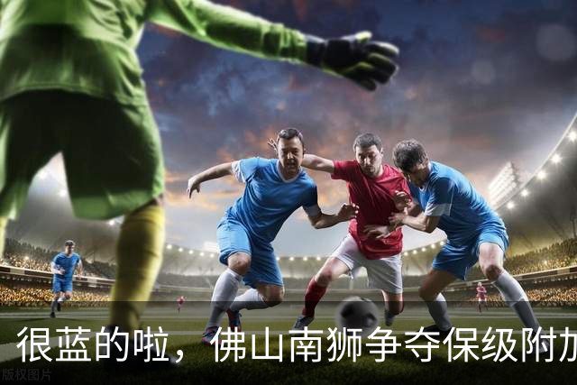 很蓝的啦，佛山南狮争夺保级附加赛资格仅剩理论可能