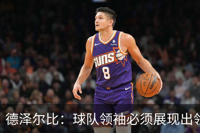 德泽尔比：球队领袖必须展现出领袖气质，否则他们就不是领袖