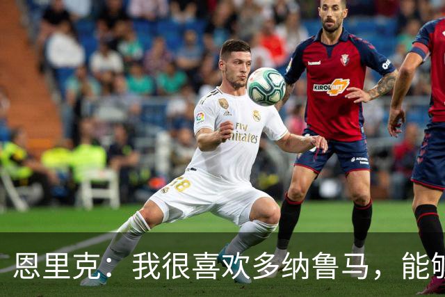 恩里克：我很喜欢多纳鲁马，能够与他合作让我觉得自己很幸运
