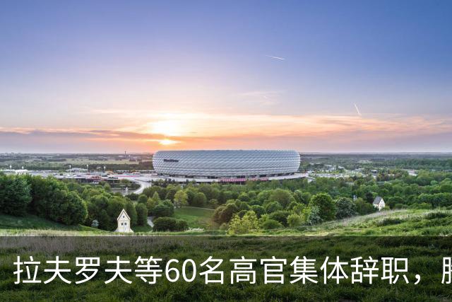 拉夫罗夫等60名高官集体辞职，腾出的席位给了什么人？