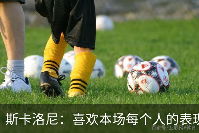 斯卡洛尼：喜欢本场每个人的表现；帕斯更偏组织型，马斯坦托诺更具爆发力