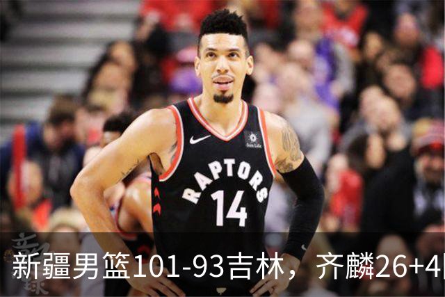 新疆男篮101-93吉林，齐麟26+4阿不都沙拉木状态不佳，姜伟泽19+8