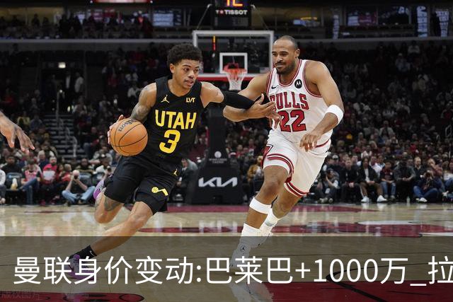 曼联身价变动:巴莱巴+1000万 拉什福德、德里赫特、乌加特-500万