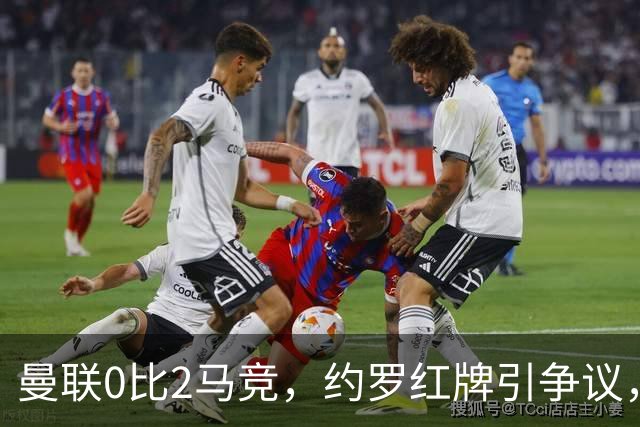 曼联0比2马竞，约罗红牌引争议，各项赛事五场不胜
