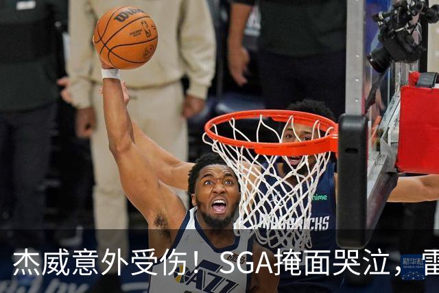 杰威意外受伤！SGA掩面哭泣，雷霆新赛季将何去何从