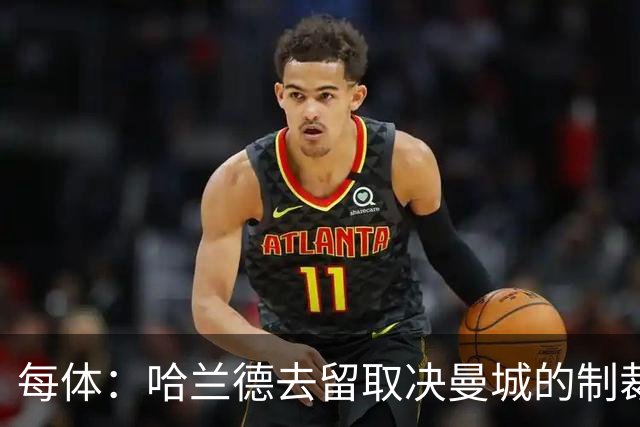 每体：哈兰德去留取决曼城的制裁结果，皇萨对其保持密切关注