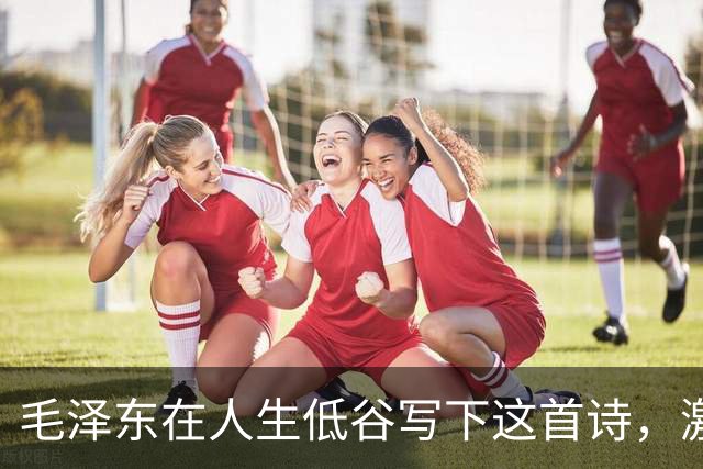 毛泽东在人生低谷写下这首诗，激励了无数人！