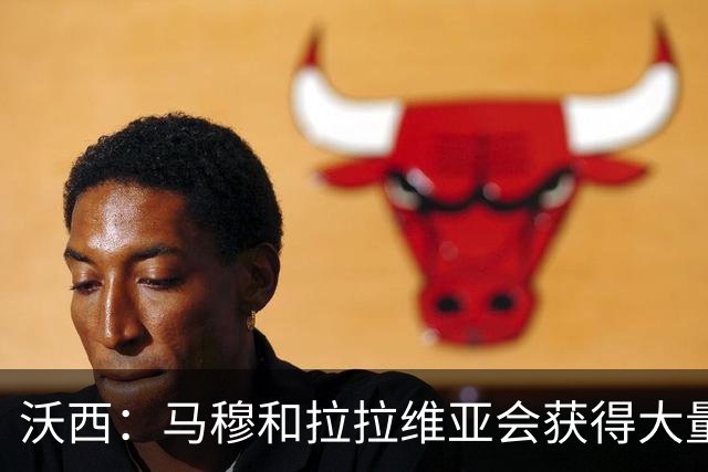 沃西：马穆和拉拉维亚会获得大量时间 他们都很认真地对待季前赛