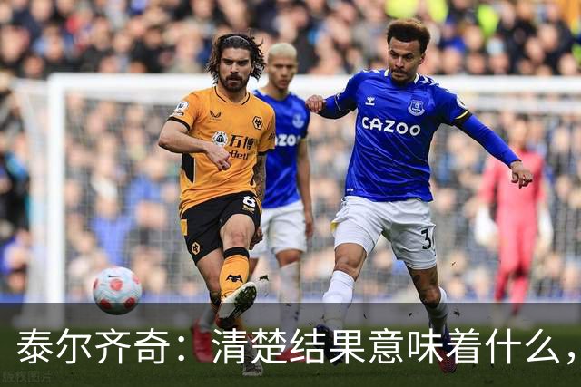 泰尔齐奇：清楚结果意味着什么，也知道接下来的比赛多重要