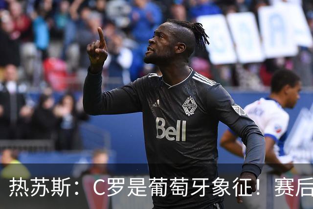 热苏斯：C罗是葡萄牙象征！赛后会有时间讨论，当务之急是晋级