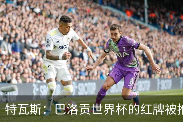 特瓦斯：巴洛贡世界杯的红牌被推翻是足球史上最严重的事件