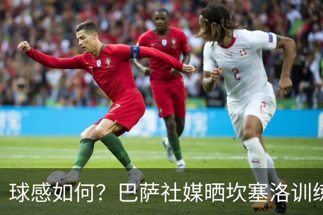 球感如何？巴萨社媒晒坎塞洛训练中顶球奔跑视频
