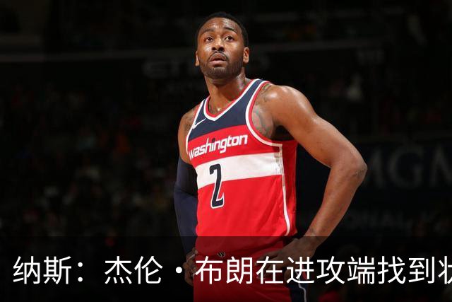 纳斯：杰伦·布朗在进攻端找到状态时 也能带动他的防守