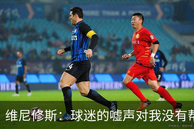 维尼修斯：球迷的嘘声对我没有帮助，但想说什么是他们的自由