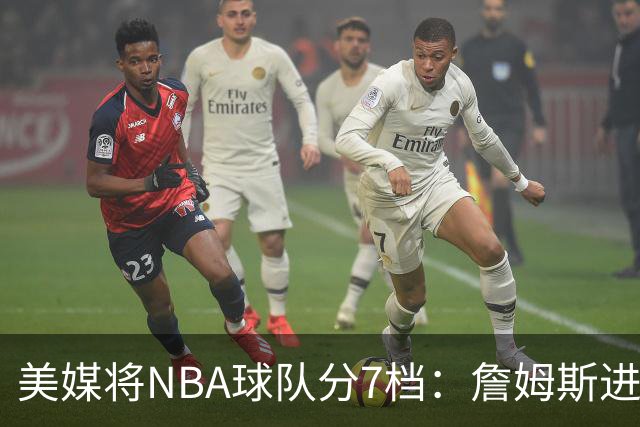 美媒将NBA球队分7档：詹姆斯进入冲冠第一梯队 湖人火箭均为第二档
