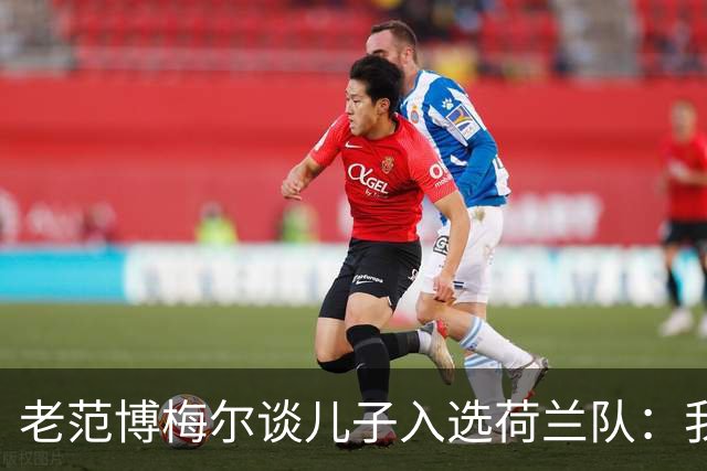 老范博梅尔谈儿子入选荷兰队：我非常自豪，他发展得很好