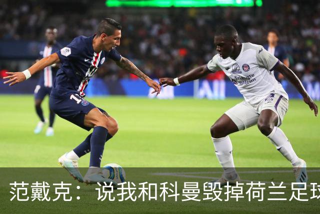 范戴克：说我和科曼毁掉荷兰足球很过分；很期待和克洛普交手