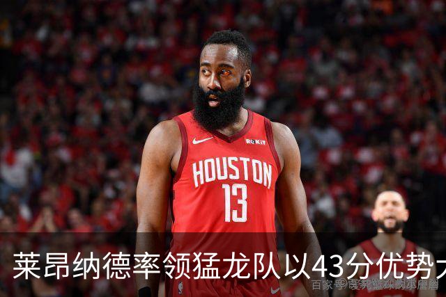 莱昂纳德率领猛龙队以43分优势大胜公牛队，将再次赢得东部冠军？