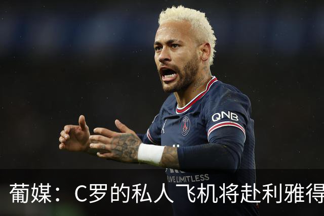 葡媒：C罗的私人飞机将赴利雅得，和解无望