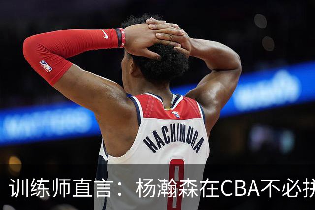 训练师直言：杨瀚森在CBA不必拼尽全力，在NBA行不通