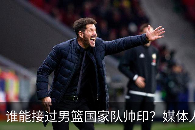 谁能接过男篮国家队帅印？媒体人：这两人2选1，都不可能比郭士强差