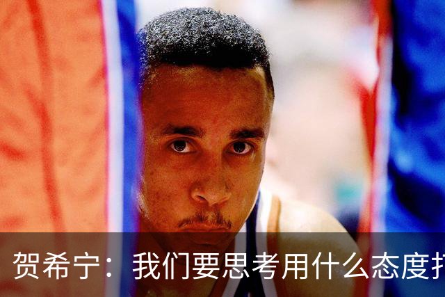 贺希宁：我们要思考用什么态度打球 若像完成工作那可以去干别的