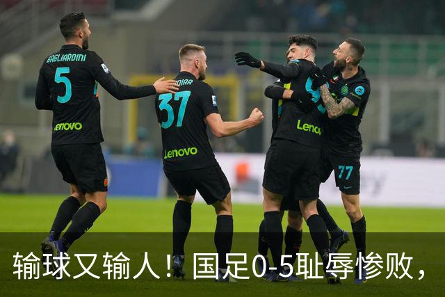 输球又输人！国足0-5耻辱惨败，老队员全隐身，17岁小将独自挡枪