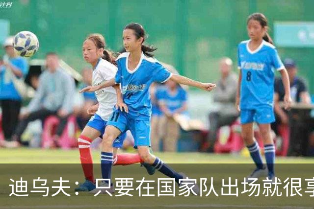 迪乌夫：只要在国家队出场就很享受，我正在努力适应左后卫角色
