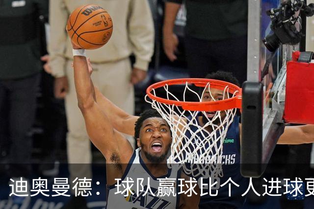 迪奥曼德：球队赢球比个人进球更重要；很期待踢国家德比