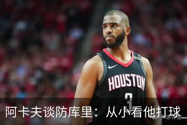 阿卡夫谈防库里：从小看他打球 如今亲自防他既是竞争也是在学习